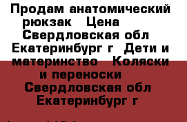 Продам анатомический рюкзак › Цена ­ 500 - Свердловская обл., Екатеринбург г. Дети и материнство » Коляски и переноски   . Свердловская обл.,Екатеринбург г.